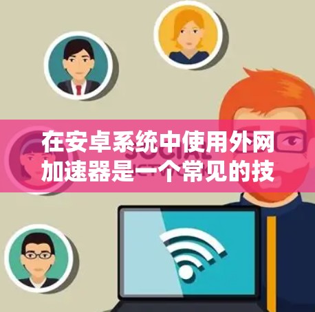 在安卓系统中使用外网加速器是一个常见的技术，可以显著提高数据传输的速度。以下是一些推荐的安卓外网加速器，适合您使用