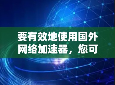 要有效地使用国外网络加速器,您可以按照以下步骤进行