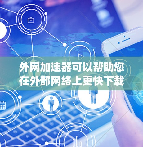 外网加速器可以帮助您在外部网络上更快下载或观看视频、直播等资源。以下是一些 commonly used 外网加速器推荐,涵盖多种需求
