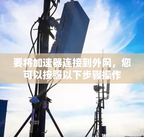 要将加速器连接到外网,您可以按照以下步骤操作