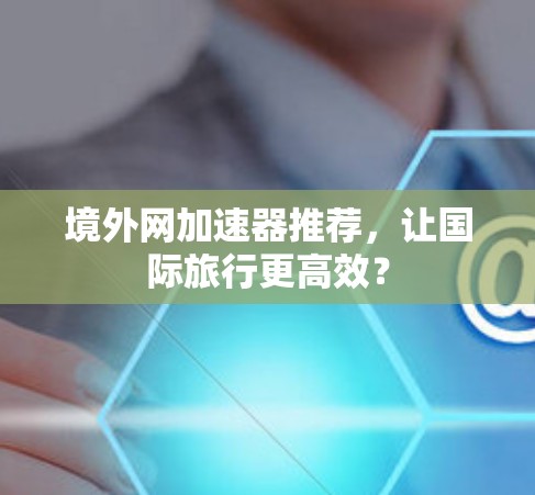 境外网加速器推荐，让国际旅行更高效？