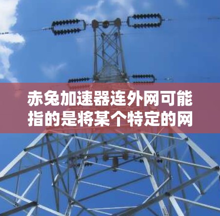 赤兔加速器连外网可能指的是将某个特定的网络加速器应用或工具连接到国际互联网。以下是一些可能涉及的思路和回答