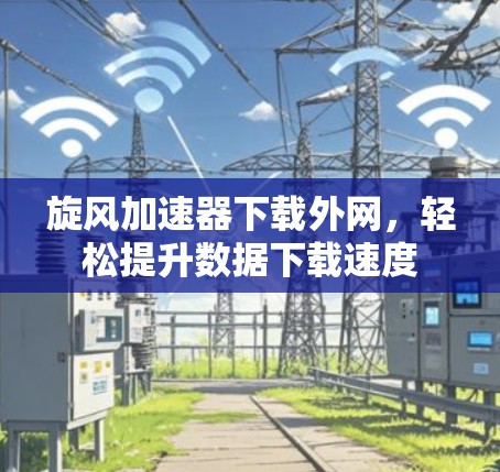 旋风加速器下载外网,轻松提升数据下载速度