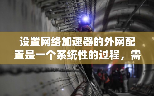 设置网络加速器的外网配置是一个系统性的过程,需要遵循以下步骤,以确保网络连接的稳定性和速度