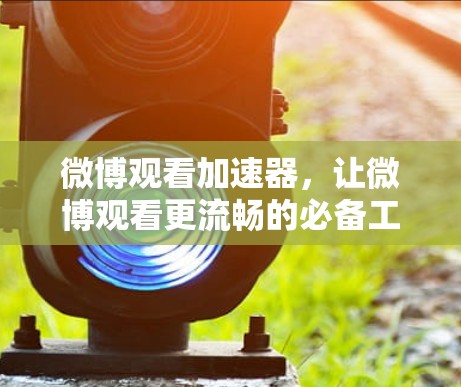 微博观看加速器,让微博观看更流畅的必备工具