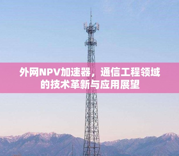 外网NPV加速器,通信工程领域的技术革新与应用展望 外网NPV加速器,通信工程领域的技术革新与应用展望