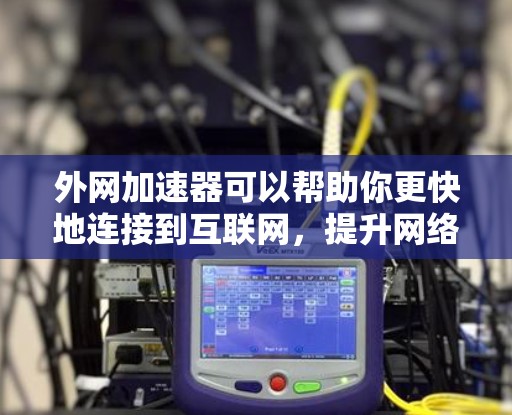 外网加速器可以帮助你更快地连接到互联网，提升网络体验。以下是一些关于外网加速器的实用技巧和建议