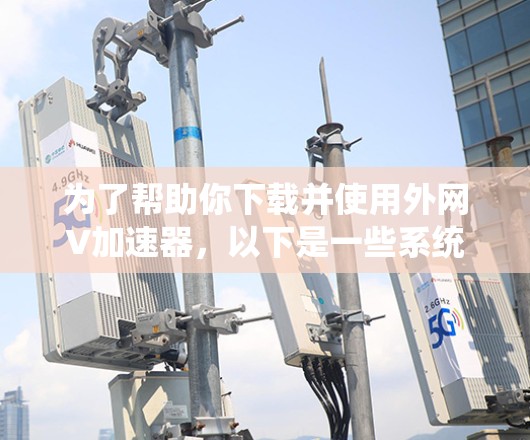 为了帮助你下载并使用外网V加速器，以下是一些系统性的指南