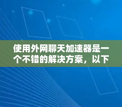 使用外网聊天加速器是一个不错的解决方案,以下是详细的步骤指南 使用外网聊天加速器是一个不错的解决方案,以下是详细的步骤指南