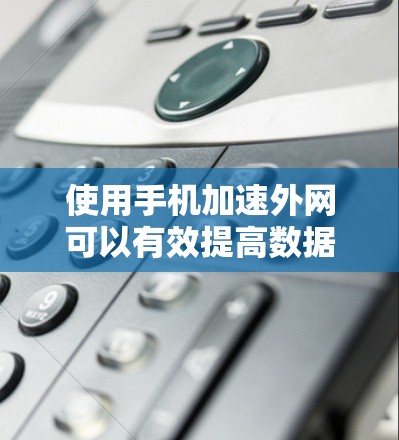 使用手机加速外网可以有效提高数据传输速度,以下是详细的步骤说明