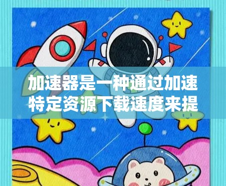 加速器是一种通过加速特定资源下载速度来提升下载效率的技术,通常通过虚拟化设备或优化网站加载方式实现。以下是具体步骤和建议 加速器是一种通过加速特定资源下载速度来提升下载效率的技术,通常通过虚拟化设备或优化网站加载方式实现。以下是具体步骤和建议