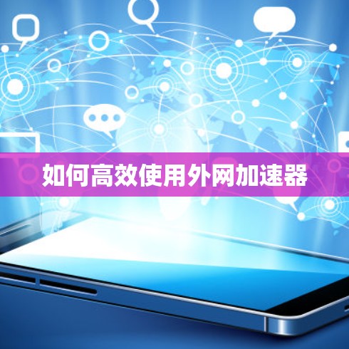 如何高效使用外网加速器 如何高效使用外网加速器