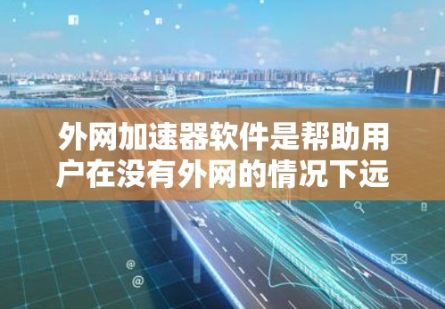 外网加速器软件是帮助用户在没有外网的情况下远程下载互联网资源的工具。以下是详细的步骤和建议,帮助你选择合适的外网加速器软件