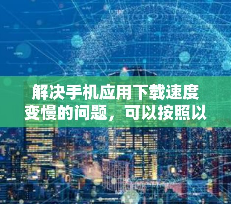 解决手机应用下载速度变慢的问题,可以按照以下步骤进行