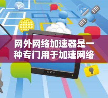 网外网络加速器是一种专门用于加速网络连接的工具,旨在提升网络性能和用户体验。以下是对该工具的详细分析