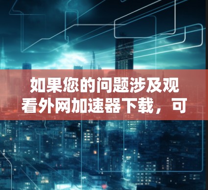 如果您的问题涉及观看外网加速器下载，可能有以下几种解释