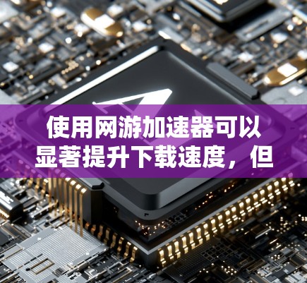 使用网游加速器可以显著提升下载速度，但选择可靠且安全的工具至关重要。以下是一步步的建议