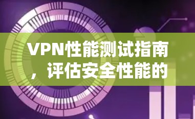 VPN性能测试指南,评估安全性能的关键工具