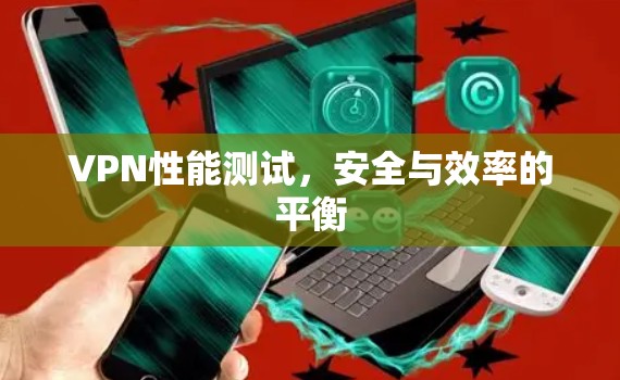 VPN性能测试，安全与效率的平衡