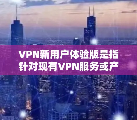 VPN新用户体验版是指针对现有VPN服务或产品设计的新一代版本,旨在优化用户体验、提升安全性和性能。以下是一些可能的新用户体验版本的特点和功能