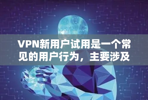 VPN新用户试用是一个常见的用户行为,主要涉及在特定VPN平台注册并开始试用服务。以下是一些常见的步骤和流程