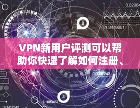 VPN新用户评测可以帮助你快速了解如何注册、使用和安全使用VPN服务。以下是一些重要的信息和建议，帮助你更好地开始