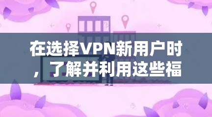 在选择VPN新用户时,了解并利用这些福利可以极大提升使用体验。以下是几个重要的VPN新用户福利,帮助你更好地选择和使用