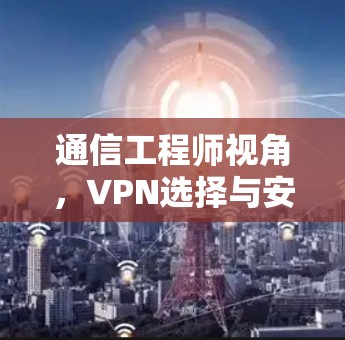 通信工程师视角，VPN选择与安全防护