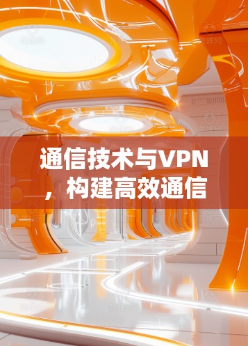 通信技术与VPN,构建高效通信网络的新标准