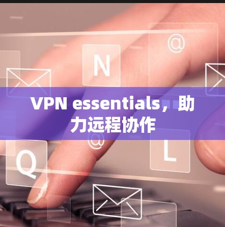 VPN essentials,助力远程协作