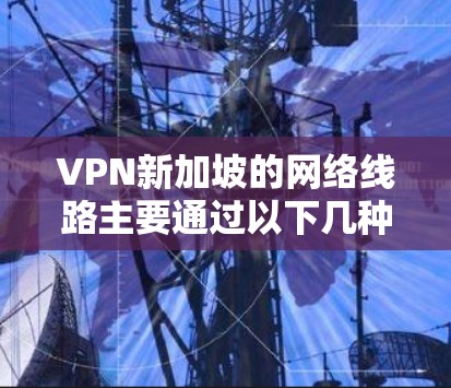 VPN新加坡的网络线路主要通过以下几种方式提供