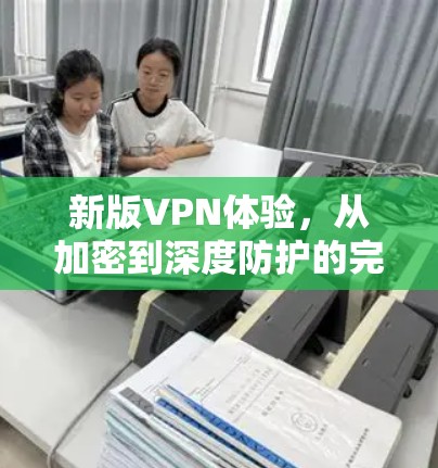 新版VPN体验,从加密到深度防护的完美结合