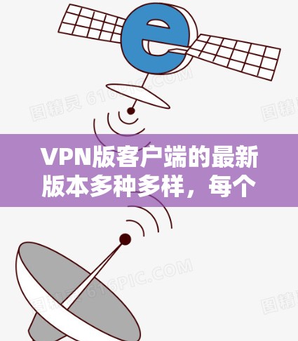 VPN版客户端的最新版本多种多样，每个版本都有其独特的特点和功能。以下是一些常见的VPN客户端及其特点，帮助您找到最适合您的选择