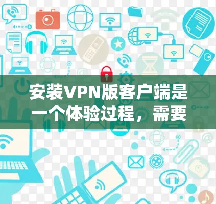 安装VPN版客户端是一个体验过程，需要考虑多个因素以确保安全和流畅。以下是一步步的指南