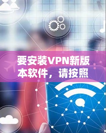要安装VPN新版本软件，请按照以下步骤操作