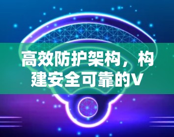 高效防护架构,构建安全可靠的VPN协议
