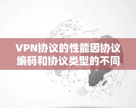VPN协议的性能因协议编码和协议类型的不同而有所差异。以下是几种主要的VPN协议及其性能排行