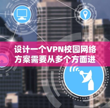 设计一个VPN校园网络方案需要从多个方面进行规划和实施,以确保网络的安全、稳定和高效。以下是一个详细的方案
