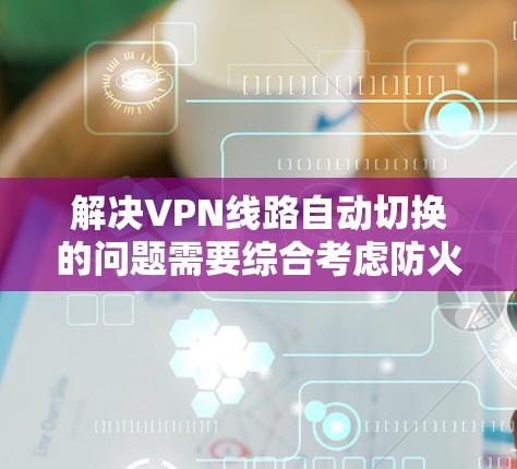 解决VPN线路自动切换的问题需要综合考虑防火墙设置、VPN服务器的配置以及网络环境的稳定。以下是一些步骤和建议 解决VPN线路自动切换的问题需要综合考虑防火墙设置、VPN服务器的配置以及网络环境的稳定。以下是一些步骤和建议