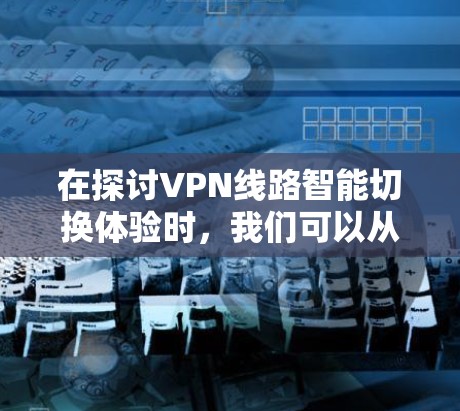 在探讨VPN线路智能切换体验时,我们可以从多个角度进行深入分析
