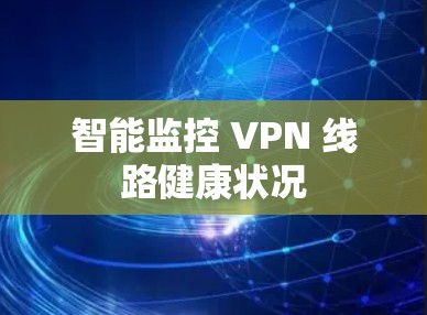 智能监控 VPN 线路健康状况 智能监控 VPN 线路健康状况