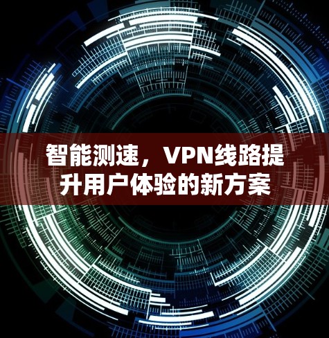 智能测速，VPN线路提升用户体验的新方案