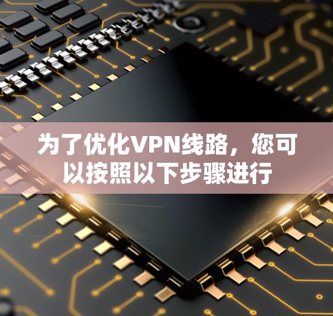 为了优化VPN线路，您可以按照以下步骤进行