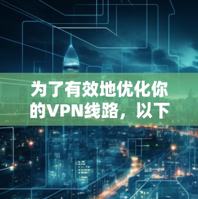 为了有效地优化你的VPN线路,以下是一个详细的步骤指南,帮助你顺利安装和使用VPN优化工具 为了有效地优化你的VPN线路,以下是一个详细的步骤指南,帮助你顺利安装和使用VPN优化工具