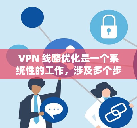 VPN 线路优化是一个系统性的工作,涉及多个步骤和因素。以下是一步步的优化建议