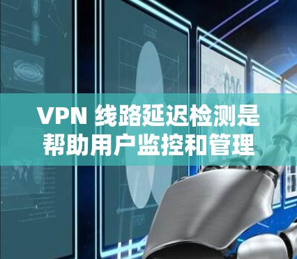 VPN 线路延迟检测是帮助用户监控和管理VPN网络延迟的重要工具。以下是一些关于 VPN 线路延迟检测的详细信息