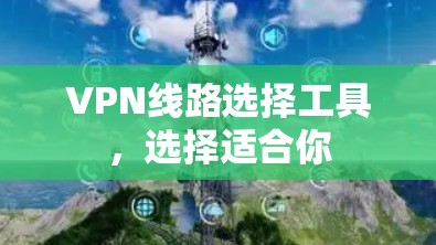VPN线路选择工具,选择适合你 VPN线路选择工具,选择适合你