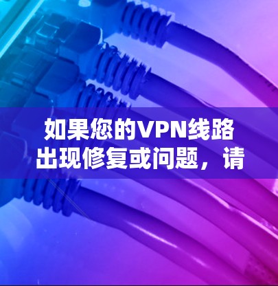 如果您的VPN线路出现修复或问题,请提供具体的信息,例如 如果您的VPN线路出现修复或问题,请提供具体的信息,例如