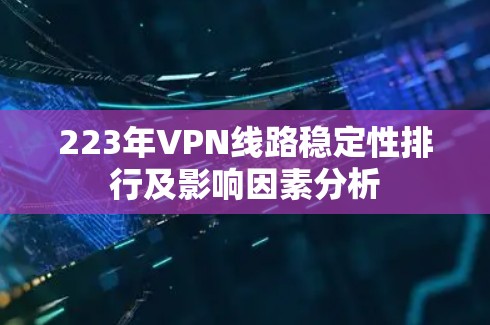 223年VPN线路稳定性排行及影响因素分析