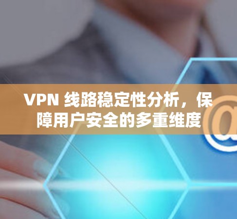 VPN 线路稳定性分析，保障用户安全的多重维度